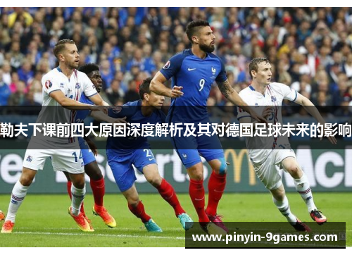 勒夫下课前四大原因深度解析及其对德国足球未来的影响 勒夫下课前四大原因深度解析及其对德国足球未来的影响