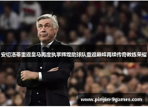 安切洛蒂重返皇马再度执掌辉煌助球队重返巅峰再续传奇教练荣耀 安切洛蒂重返皇马再度执掌辉煌助球队重返巅峰再续传奇教练荣耀