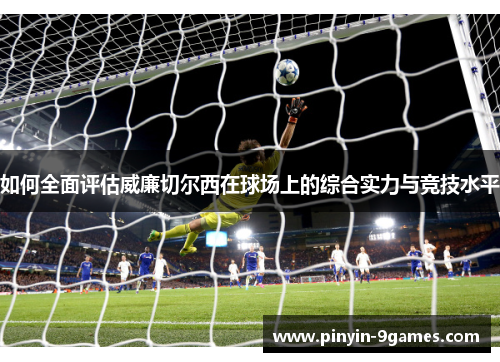 如何全面评估威廉切尔西在球场上的综合实力与竞技水平 如何全面评估威廉切尔西在球场上的综合实力与竞技水平