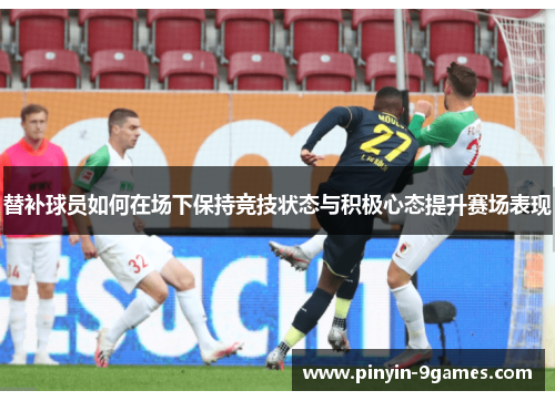 替补球员如何在场下保持竞技状态与积极心态提升赛场表现 替补球员如何在场下保持竞技状态与积极心态提升赛场表现