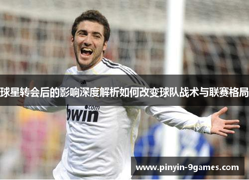 球星转会后的影响深度解析如何改变球队战术与联赛格局 球星转会后的影响深度解析如何改变球队战术与联赛格局