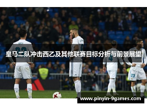 皇马二队冲击西乙及其他联赛目标分析与前景展望