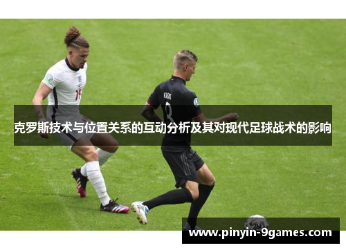 克罗斯技术与位置关系的互动分析及其对现代足球战术的影响 克罗斯技术与位置关系的互动分析及其对现代足球战术的影响