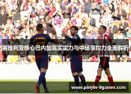 塞维利亚核心巴内加真实实力与中场掌控力全面解析 塞维利亚核心巴内加真实实力与中场掌控力全面解析