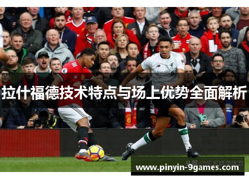 拉什福德技术特点与场上优势全面解析 拉什福德技术特点与场上优势全面解析