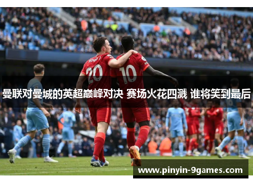 曼联对曼城的英超巅峰对决 赛场火花四溅 谁将笑到最后 曼联对曼城的英超巅峰对决 赛场火花四溅 谁将笑到最后