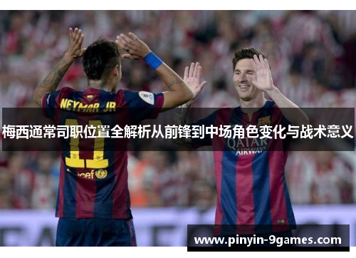 梅西通常司职位置全解析从前锋到中场角色变化与战术意义 梅西通常司职位置全解析从前锋到中场角色变化与战术意义