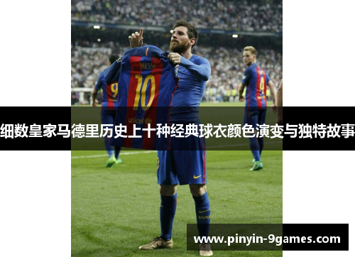 细数皇家马德里历史上十种经典球衣颜色演变与独特故事 细数皇家马德里历史上十种经典球衣颜色演变与独特故事
