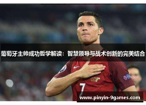 葡萄牙主帅成功哲学解读：智慧领导与战术创新的完美结合