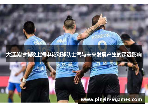 大连英博惜败上海申花对球队士气与未来发展产生的深远影响 大连英博惜败上海申花对球队士气与未来发展产生的深远影响