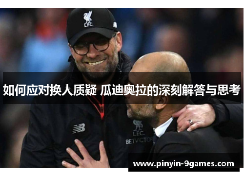 如何应对换人质疑 瓜迪奥拉的深刻解答与思考 如何应对换人质疑 瓜迪奥拉的深刻解答与思考