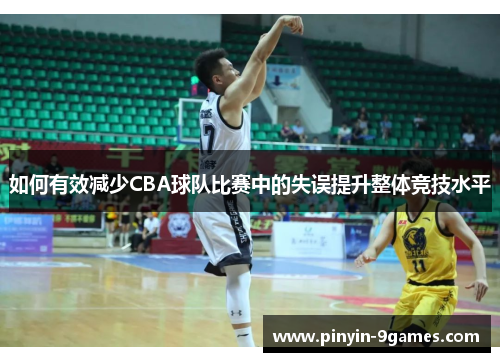 如何有效减少CBA球队比赛中的失误提升整体竞技水平 如何有效减少CBA球队比赛中的失误提升整体竞技水平