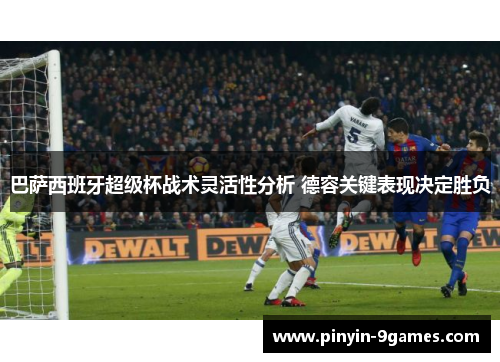 巴萨西班牙超级杯战术灵活性分析 德容关键表现决定胜负 巴萨西班牙超级杯战术灵活性分析 德容关键表现决定胜负