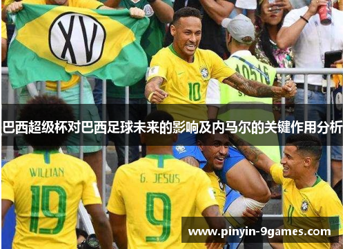 巴西超级杯对巴西足球未来的影响及内马尔的关键作用分析 巴西超级杯对巴西足球未来的影响及内马尔的关键作用分析