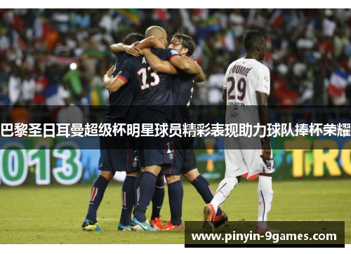巴黎圣日耳曼超级杯明星球员精彩表现助力球队捧杯荣耀 巴黎圣日耳曼超级杯明星球员精彩表现助力球队捧杯荣耀