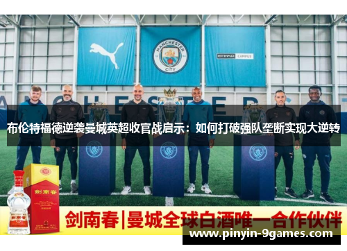 布伦特福德逆袭曼城英超收官战启示:如何打破强队垄断实现大逆转 布伦特福德逆袭曼城英超收官战启示:如何打破强队垄断实现大逆转