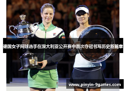 德国女子网球选手在澳大利亚公开赛中首次夺冠书写历史新篇章 德国女子网球选手在澳大利亚公开赛中首次夺冠书写历史新篇章