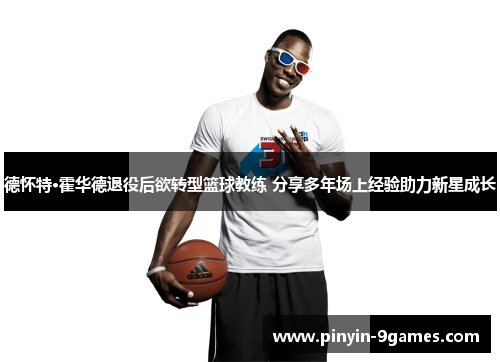 德怀特·霍华德退役后欲转型篮球教练 分享多年场上经验助力新星成长 德怀特·霍华德退役后欲转型篮球教练 分享多年场上经验助力新星成长