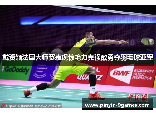 戴资颖法国大师赛表现惊艳力克强敌勇夺羽毛球亚军 戴资颖法国大师赛表现惊艳力克强敌勇夺羽毛球亚军
