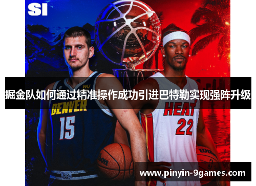 掘金队如何通过精准操作成功引进巴特勒实现强阵升级 掘金队如何通过精准操作成功引进巴特勒实现强阵升级