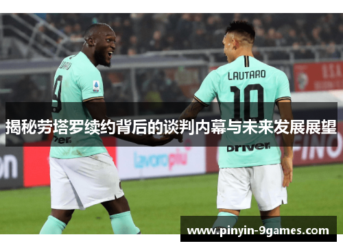 揭秘劳塔罗续约背后的谈判内幕与未来发展展望 揭秘劳塔罗续约背后的谈判内幕与未来发展展望