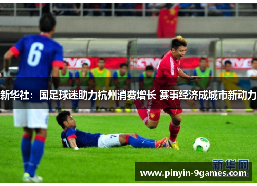 新华社:国足球迷助力杭州消费增长 赛事经济成城市新动力 新华社:国足球迷助力杭州消费增长 赛事经济成城市新动力