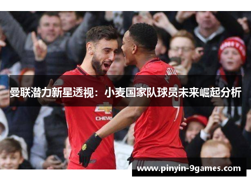 曼联潜力新星透视：小麦国家队球员未来崛起分析