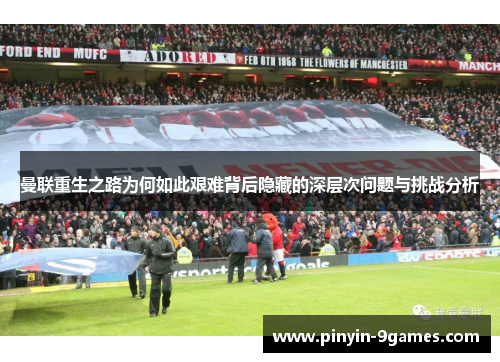 曼联重生之路为何如此艰难背后隐藏的深层次问题与挑战分析 曼联重生之路为何如此艰难背后隐藏的深层次问题与挑战分析