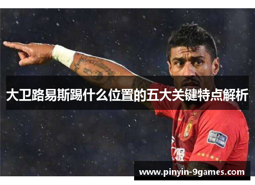 大卫路易斯踢什么位置的五大关键特点解析