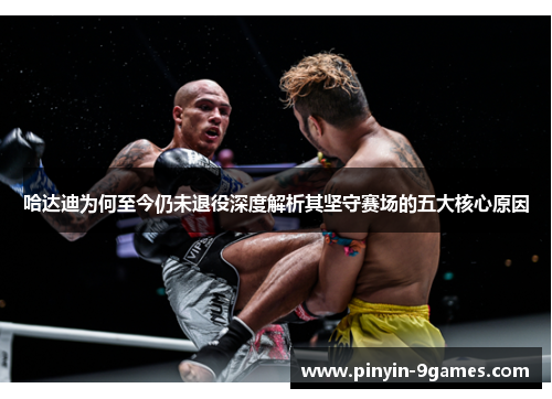 哈达迪为何至今仍未退役深度解析其坚守赛场的五大核心原因 哈达迪为何至今仍未退役深度解析其坚守赛场的五大核心原因