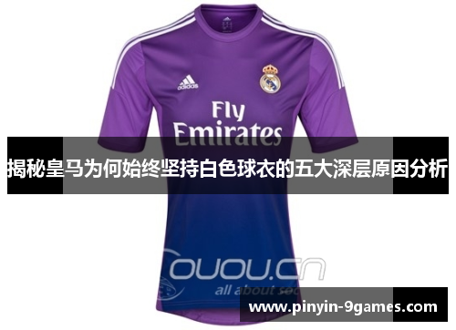 揭秘皇马为何始终坚持白色球衣的五大深层原因分析 揭秘皇马为何始终坚持白色球衣的五大深层原因分析