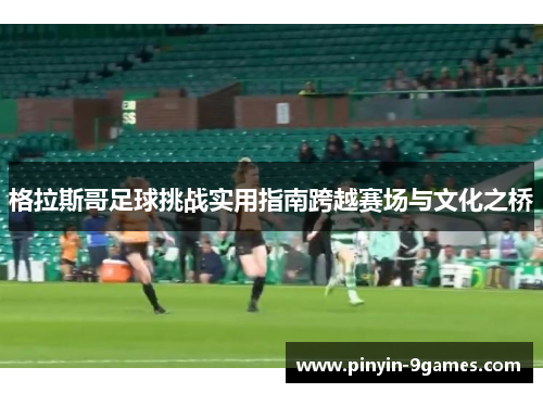 格拉斯哥足球挑战实用指南跨越赛场与文化之桥 格拉斯哥足球挑战实用指南跨越赛场与文化之桥