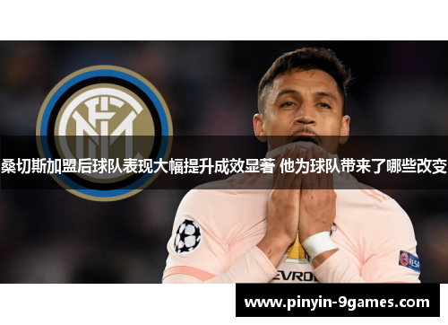 桑切斯加盟后球队表现大幅提升成效显著 他为球队带来了哪些改变 桑切斯加盟后球队表现大幅提升成效显著 他为球队带来了哪些改变