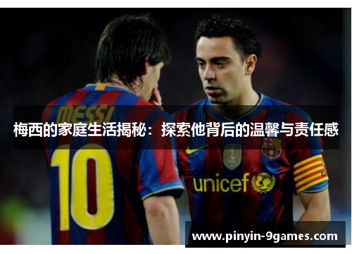 梅西的家庭生活揭秘:探索他背后的温馨与责任感 梅西的家庭生活揭秘:探索他背后的温馨与责任感