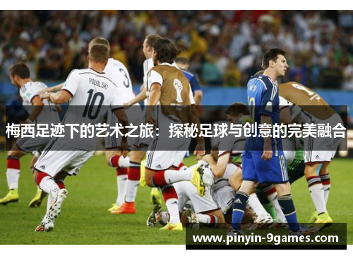 梅西足迹下的艺术之旅:探秘足球与创意的完美融合 梅西足迹下的艺术之旅:探秘足球与创意的完美融合