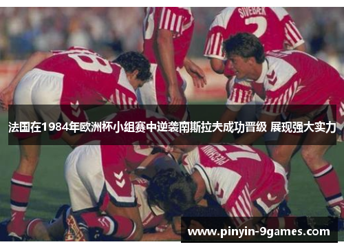 法国在1984年欧洲杯小组赛中逆袭南斯拉夫成功晋级 展现强大实力 法国在1984年欧洲杯小组赛中逆袭南斯拉夫成功晋级 展现强大实力