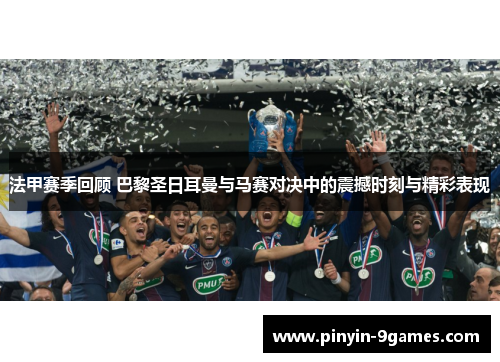 法甲赛季回顾 巴黎圣日耳曼与马赛对决中的震撼时刻与精彩表现 法甲赛季回顾 巴黎圣日耳曼与马赛对决中的震撼时刻与精彩表现