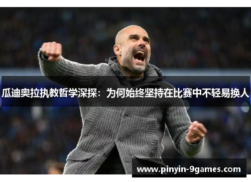 瓜迪奥拉执教哲学深探:为何始终坚持在比赛中不轻易换人 瓜迪奥拉执教哲学深探:为何始终坚持在比赛中不轻易换人