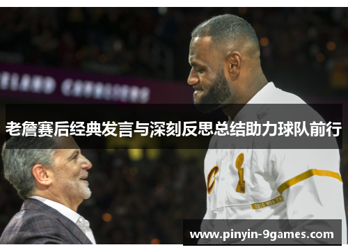 老詹赛后经典发言与深刻反思总结助力球队前行