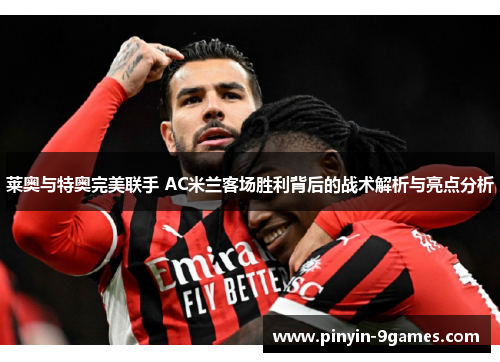 莱奥与特奥完美联手 AC米兰客场胜利背后的战术解析与亮点分析