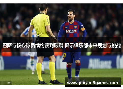 巴萨与核心球员续约谈判破裂 揭示俱乐部未来规划与挑战