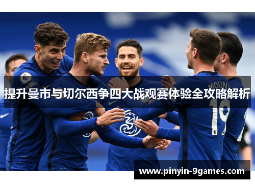 提升曼市与切尔西争四大战观赛体验全攻略解析