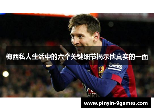 梅西私人生活中的六个关键细节揭示他真实的一面 梅西私人生活中的六个关键细节揭示他真实的一面