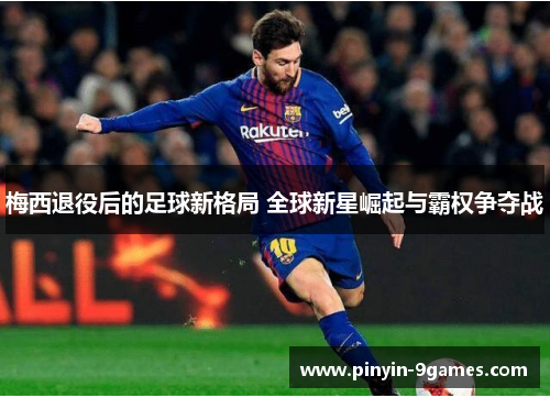 梅西退役后的足球新格局 全球新星崛起与霸权争夺战 梅西退役后的足球新格局 全球新星崛起与霸权争夺战