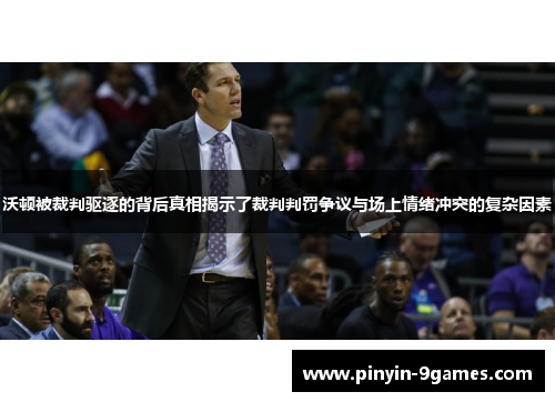 沃顿被裁判驱逐的背后真相揭示了裁判判罚争议与场上情绪冲突的复杂因素 沃顿被裁判驱逐的背后真相揭示了裁判判罚争议与场上情绪冲突的复杂因素