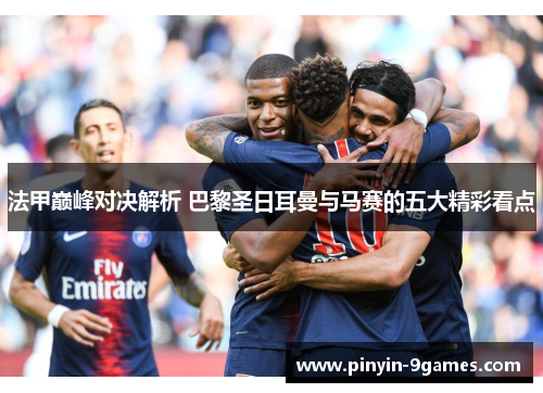 法甲巅峰对决解析 巴黎圣日耳曼与马赛的五大精彩看点