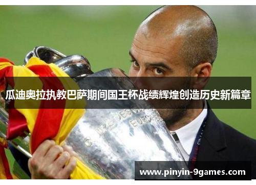 瓜迪奥拉执教巴萨期间国王杯战绩辉煌创造历史新篇章