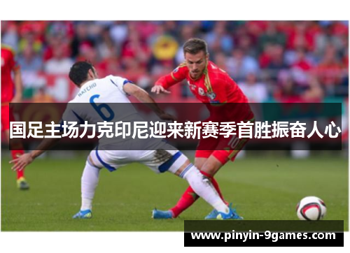 国足主场力克印尼迎来新赛季首胜振奋人心 国足主场力克印尼迎来新赛季首胜振奋人心