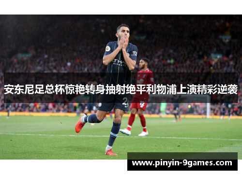 安东尼足总杯惊艳转身抽射绝平利物浦上演精彩逆袭