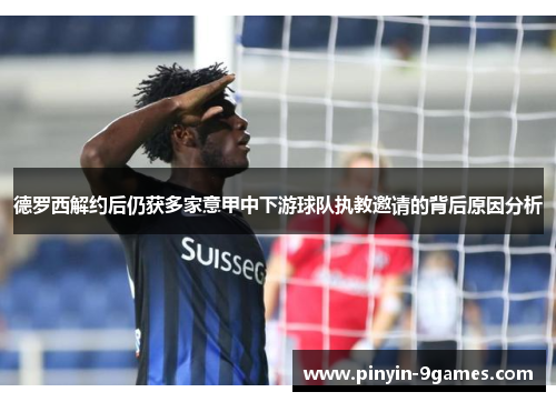 德罗西解约后仍获多家意甲中下游球队执教邀请的背后原因分析